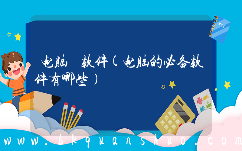 电脑 软件(电脑的必备软件有哪些)